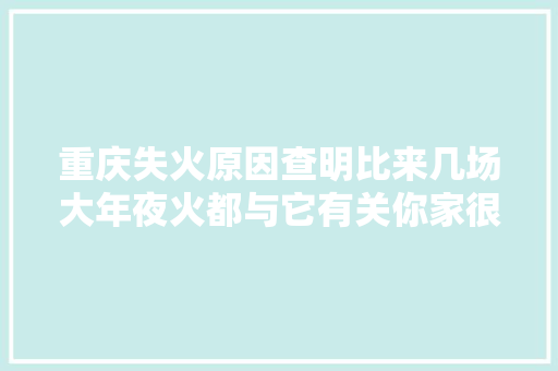 重庆失火原因查明比来几场大年夜火都与它有关你家很可能也有