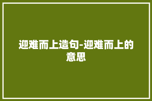 迎难而上造句-迎难而上的意思