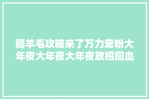 薅羊毛攻略来了万力宠粉大年夜大年夜大年夜放招回血全靠它啦～