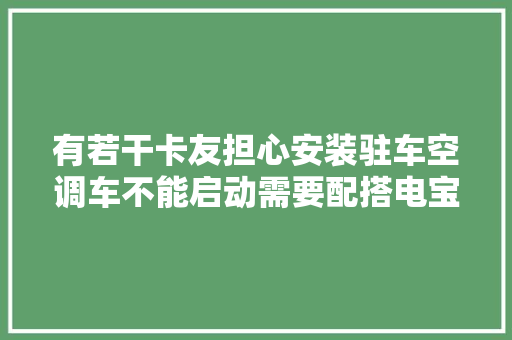 有若干卡友担心安装驻车空调车不能启动需要配搭电宝