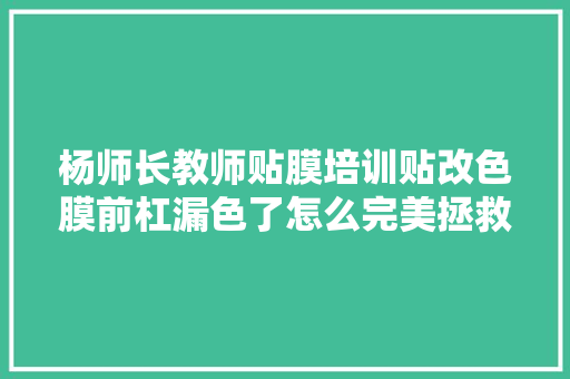 杨师长教师贴膜培训贴改色膜前杠漏色了怎么完美拯救 汽美培训