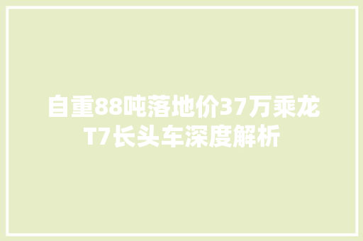 自重88吨落地价37万乘龙T7长头车深度解析