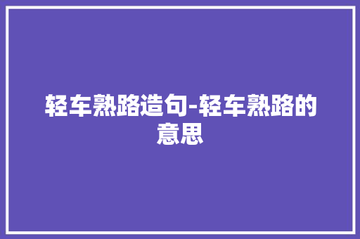 轻车熟路造句-轻车熟路的意思
