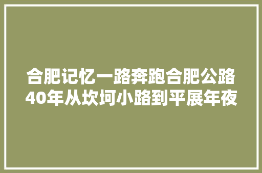 合肥记忆一路奔跑合肥公路40年从坎坷小路到平展年夜路