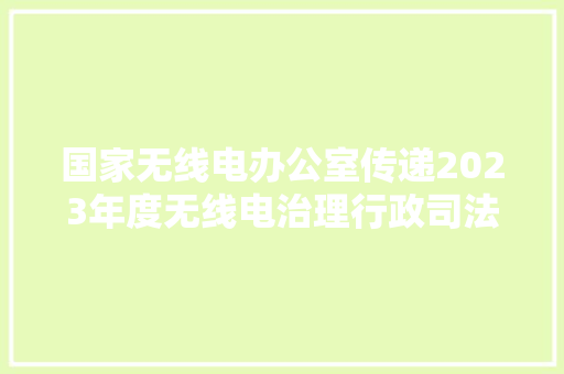 国家无线电办公室传递2023年度无线电治理行政司法范例案例