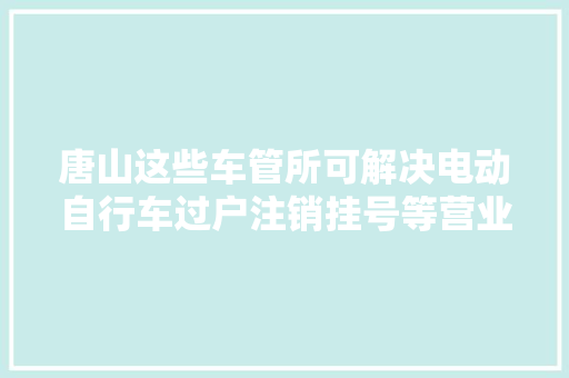 唐山这些车管所可解决电动自行车过户注销挂号等营业