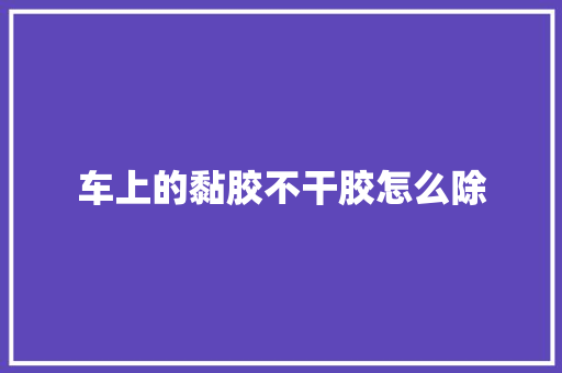 车上的黏胶不干胶怎么除 汽车知识