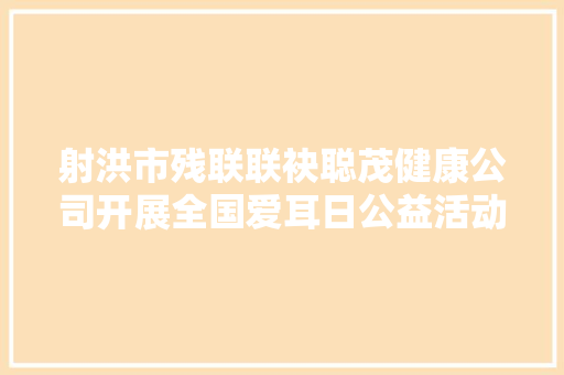 射洪市残联联袂聪茂健康公司开展全国爱耳日公益活动
