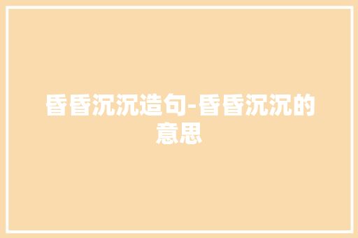 昏昏沉沉造句-昏昏沉沉的意思