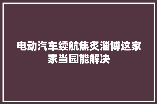 电动汽车续航焦炙淄博这家家当园能解决