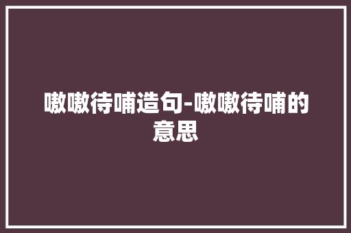 嗷嗷待哺造句-嗷嗷待哺的意思