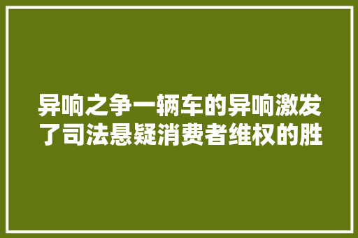 异响之争一辆车的异响激发了司法悬疑消费者维权的胜利