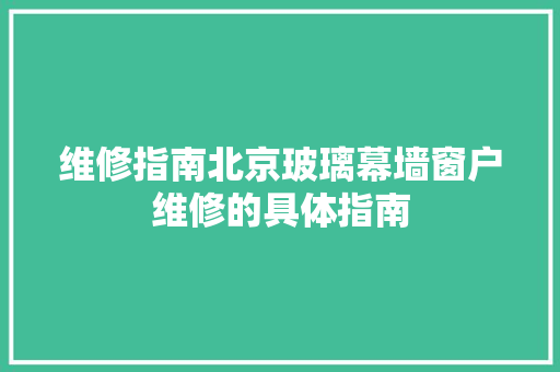 维修指南北京玻璃幕墙窗户维修的具体指南