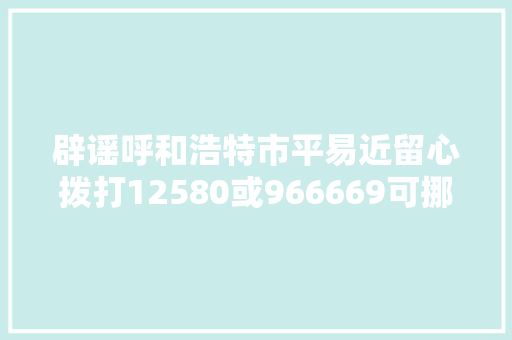 辟谣呼和浩特市平易近留心拨打12580或966669可挪车为假消息