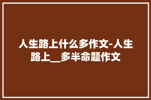 人生路上什么多作文-人生路上__多半命题作文