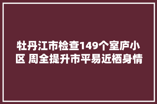 牡丹江市检查149个室庐小区 周全提升市平易近栖身情形