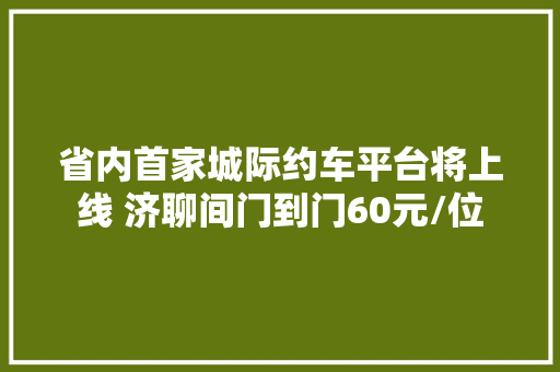 省内首家城际约车平台将上线 济聊间门到门60元/位