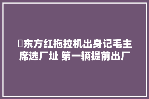 ​东方红拖拉机出身记毛主席选厂址 第一辆提前出厂