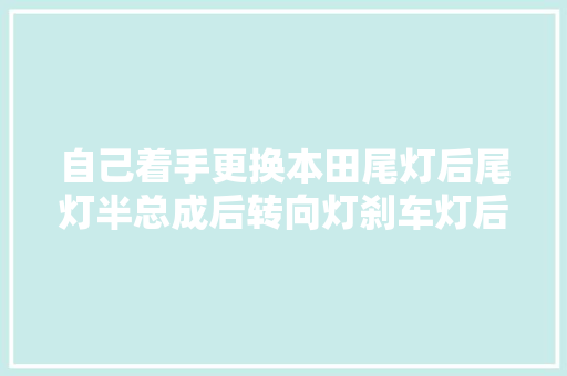自己着手更换本田尾灯后尾灯半总成后转向灯刹车灯后大年夜灯后尾灯罩
