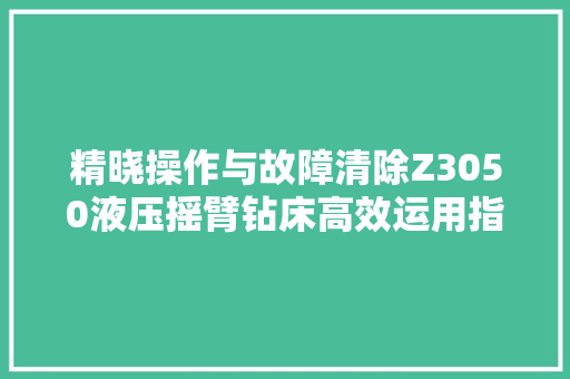 精晓操作与故障清除Z3050液压摇臂钻床高效运用指南