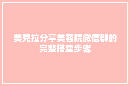 美克拉分享美容院微信群的完整搭建步骤