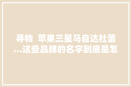 寻物  苹果三星马自达杜蕾…这些品牌的名字到底是怎么来的