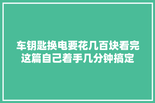 车钥匙换电要花几百块看完这篇自己着手几分钟搞定 汽车知识