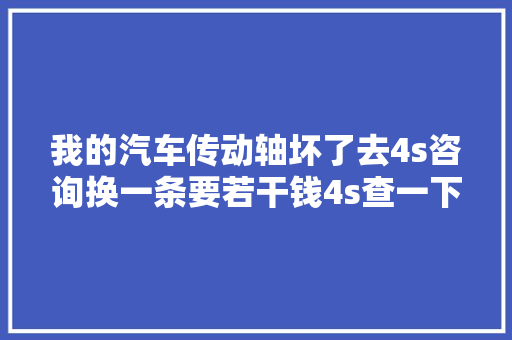 我的汽车传动轴坏了去4s咨询换一条要若干钱4s查一下说2500