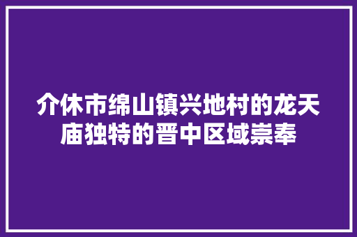 介休市绵山镇兴地村的龙天庙独特的晋中区域崇奉