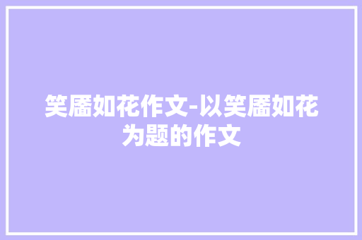 笑靥如花作文-以笑靥如花为题的作文 知识百科