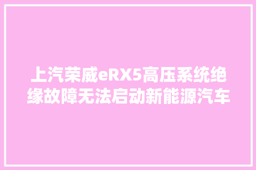上汽荣威eRX5高压系统绝缘故障无法启动新能源汽车维修刘远游 汽车知识