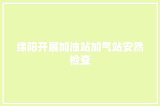 绵阳开展加油站加气站安然检查