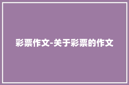 彩票作文-关于彩票的作文 知识百科