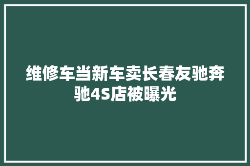 维修车当新车卖长春友驰奔驰4S店被曝光