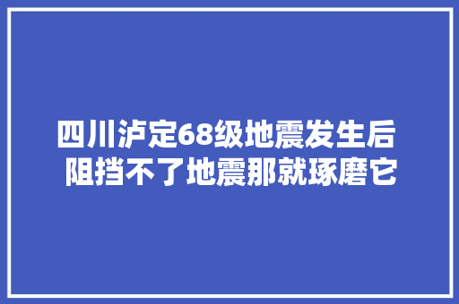 四川泸定68级地震发生后 阻挡不了地震那就琢磨它