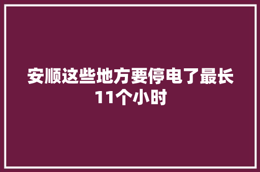 安顺这些地方要停电了最长11个小时