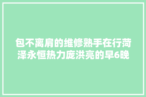 包不离肩的维修熟手在行菏泽永恒热力庞洪亮的早6晚10