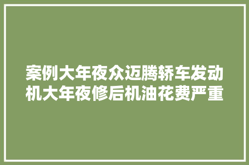 案例大年夜众迈腾轿车发动机大年夜修后机油花费严重只因安装前没检查零件
