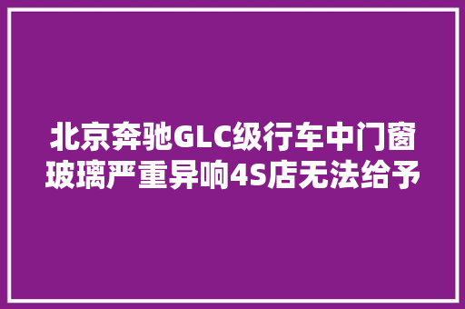 北京奔驰GLC级行车中门窗玻璃严重异响4S店无法给予有效维修