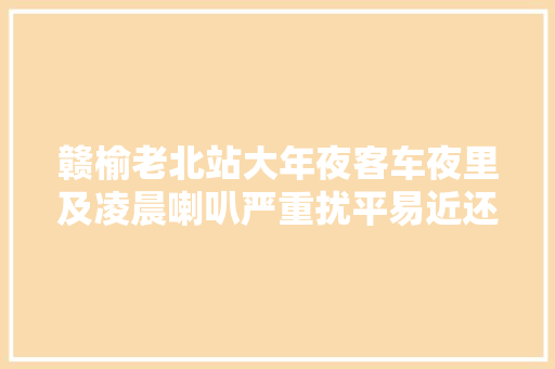 赣榆老北站大年夜客车夜里及凌晨喇叭严重扰平易近还我们一个安歇情形
