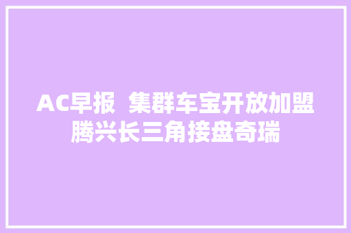 AC早报  集群车宝开放加盟腾兴长三角接盘奇瑞