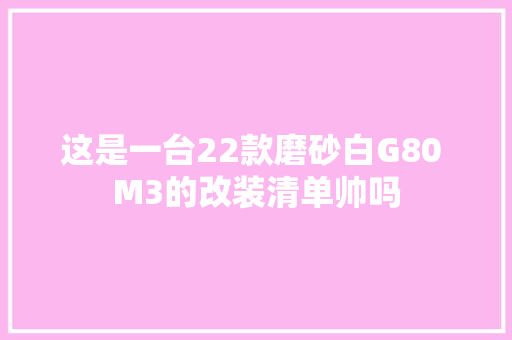 这是一台22款磨砂白G80 M3的改装清单帅吗