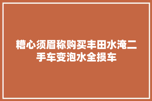 糟心须眉称购买丰田水淹二手车变泡水全损车