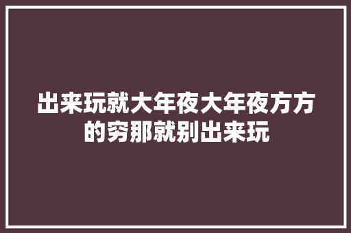 出来玩就大年夜大年夜方方的穷那就别出来玩 休闲娱乐