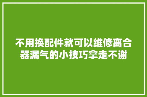 不用换配件就可以维修离合器漏气的小技巧拿走不谢