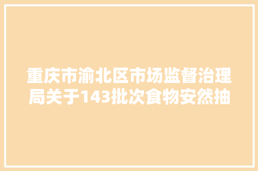 重庆市渝北区市场监督治理局关于143批次食物安然抽检情况的通知布告 2024年第9号