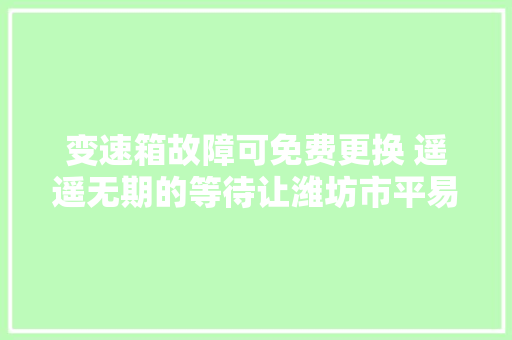 变速箱故障可免费更换 遥遥无期的等待让潍坊市平易近的爱车有家难回