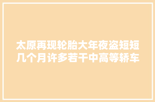 太原再现轮胎大年夜盗短短几个月许多若干中高等轿车已中招