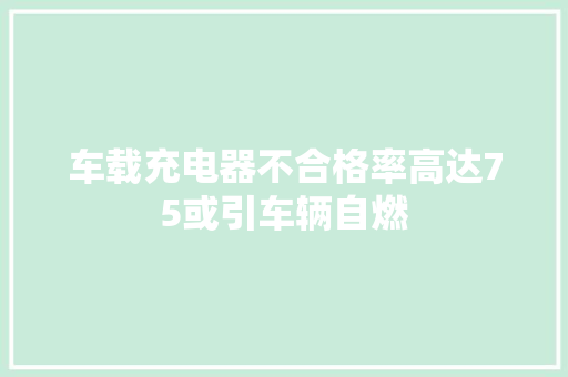 车载充电器不合格率高达75或引车辆自燃