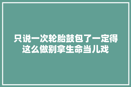 只说一次轮胎鼓包了一定得这么做别拿生命当儿戏